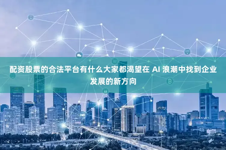 配资股票的合法平台有什么大家都渴望在 AI 浪潮中找到企业发展的新方向
