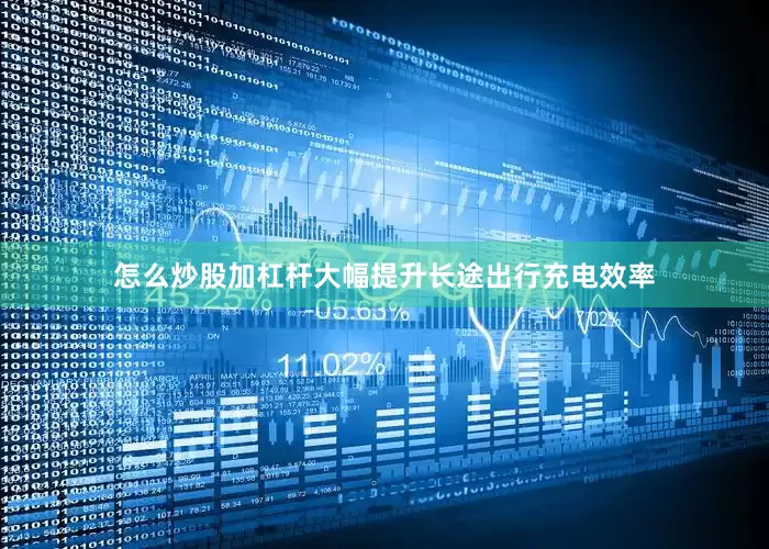 怎么炒股加杠杆大幅提升长途出行充电效率