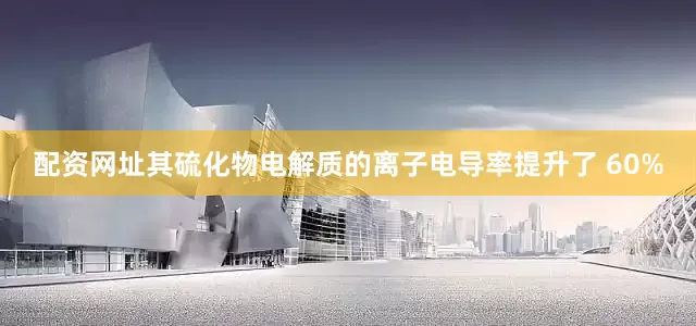 配资网址其硫化物电解质的离子电导率提升了 60%