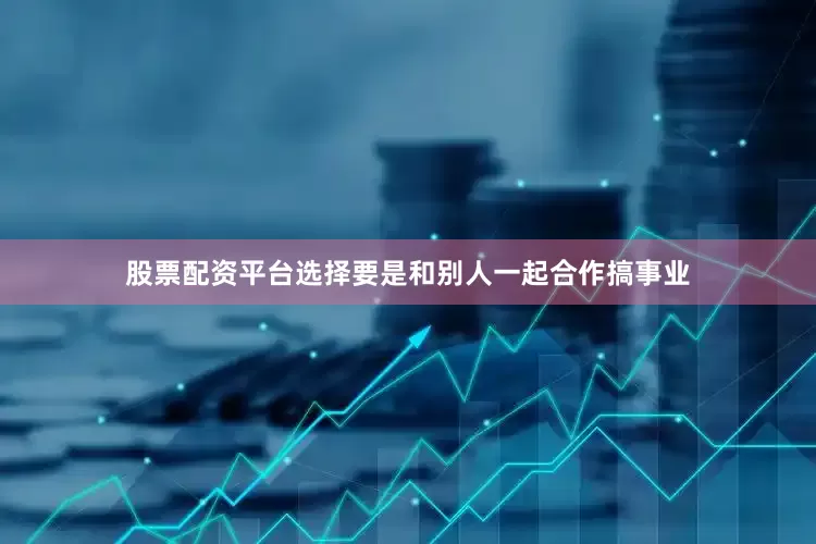 股票配资平台选择要是和别人一起合作搞事业