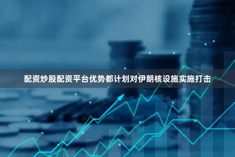 配资炒股配资平台优势都计划对伊朗核设施实施打击
