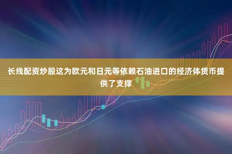 长线配资炒股这为欧元和日元等依赖石油进口的经济体货币提供了支撑