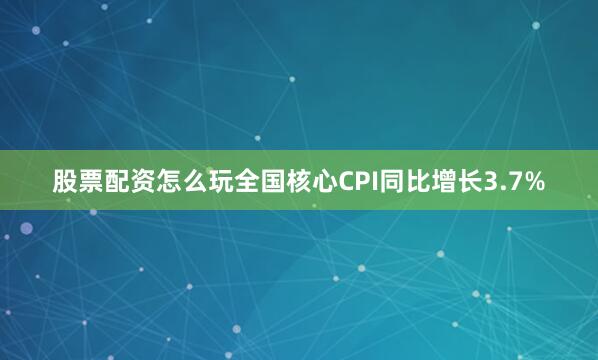 股票配资怎么玩全国核心CPI同比增长3.7%