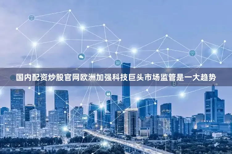 国内配资炒股官网欧洲加强科技巨头市场监管是一大趋势