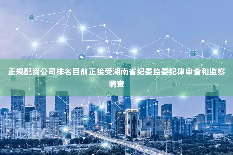 正规配资公司排名目前正接受湖南省纪委监委纪律审查和监察调查