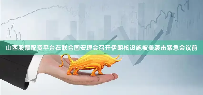 山西股票配资平台在联合国安理会召开伊朗核设施被美袭击紧急会议前