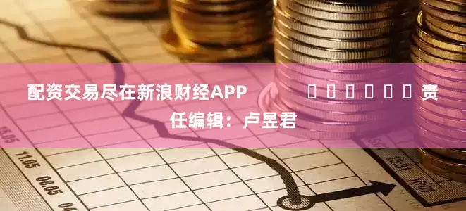 配资交易尽在新浪财经APP            						责任编辑：卢昱君