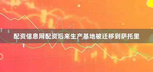 配资信息网配资后来生产基地被迁移到萨托里