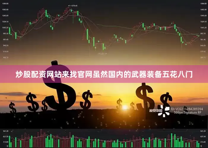 炒股配资网站来找官网虽然国内的武器装备五花八门