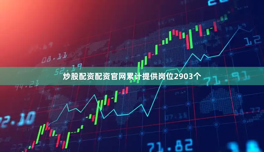 炒股配资配资官网累计提供岗位2903个