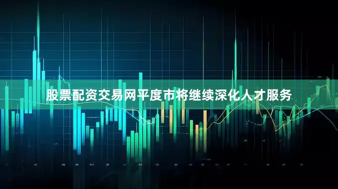股票配资交易网平度市将继续深化人才服务