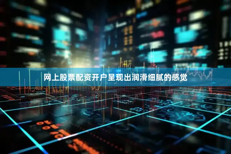 网上股票配资开户呈现出润滑细腻的感觉