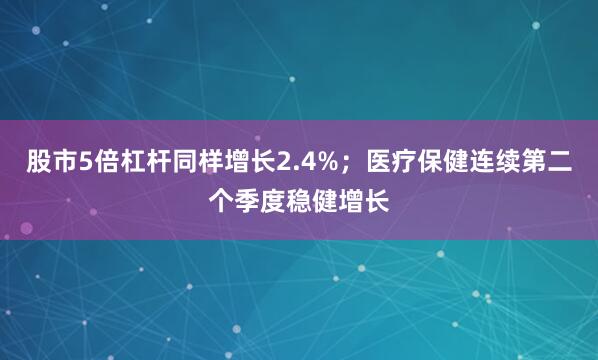 股市5倍杠杆同样增长2.4%；医疗保健连续第二个季度稳健增长