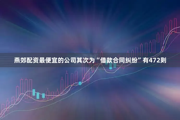 燕郊配资最便宜的公司其次为“借款合同纠纷”有472则