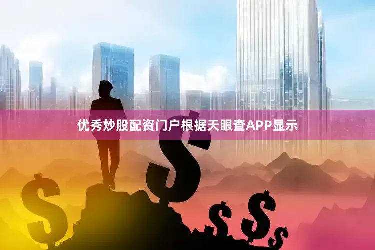 优秀炒股配资门户根据天眼查APP显示