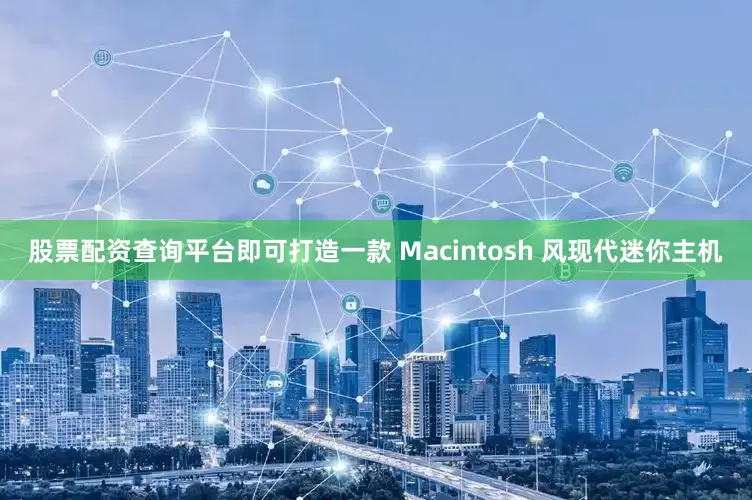 股票配资查询平台即可打造一款 Macintosh 风现代迷你主机
