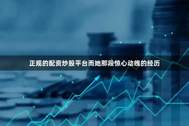 正规的配资炒股平台而她那段惊心动魄的经历