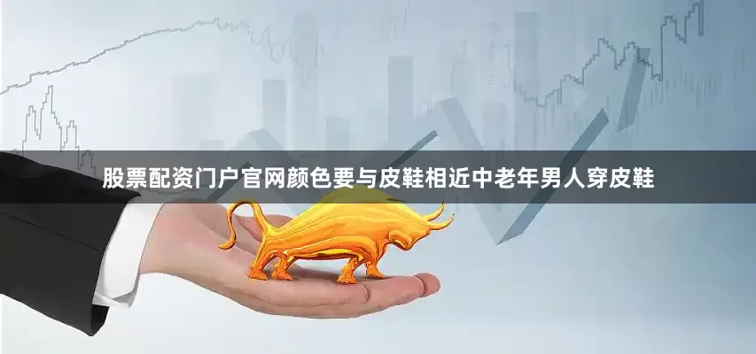 股票配资门户官网颜色要与皮鞋相近中老年男人穿皮鞋