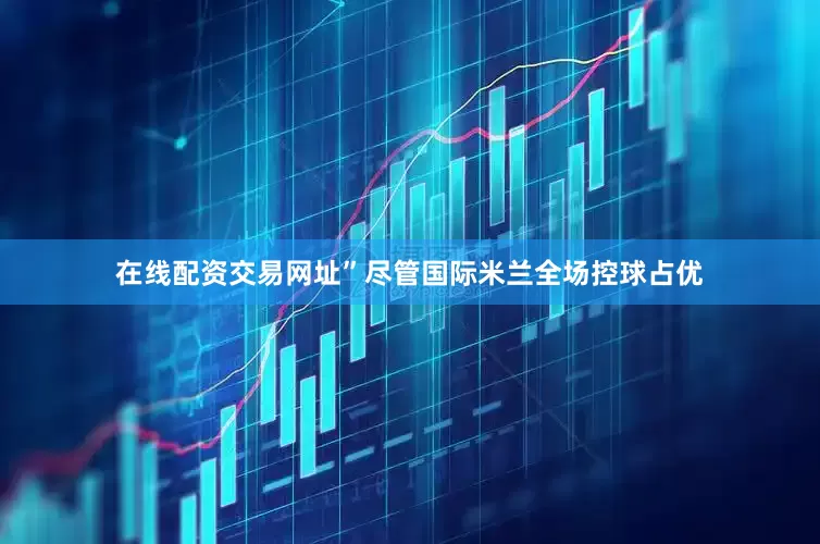 在线配资交易网址”尽管国际米兰全场控球占优