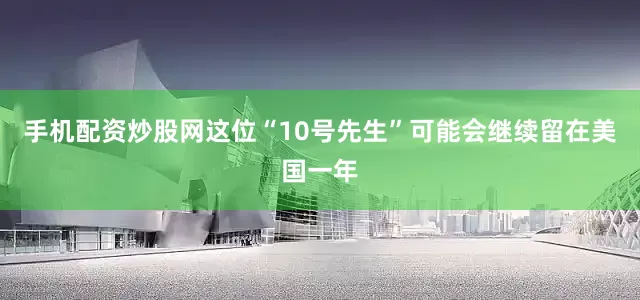 手机配资炒股网这位“10号先生”可能会继续留在美国一年