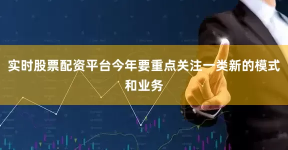 实时股票配资平台今年要重点关注一类新的模式和业务