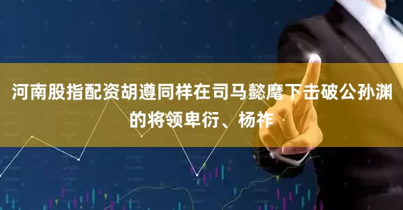河南股指配资胡遵同样在司马懿麾下击破公孙渊的将领卑衍、杨祚