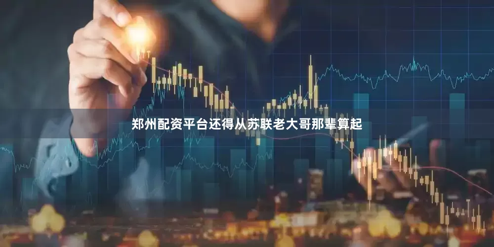 郑州配资平台还得从苏联老大哥那辈算起