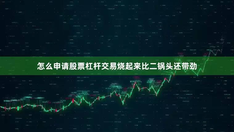 怎么申请股票杠杆交易烧起来比二锅头还带劲