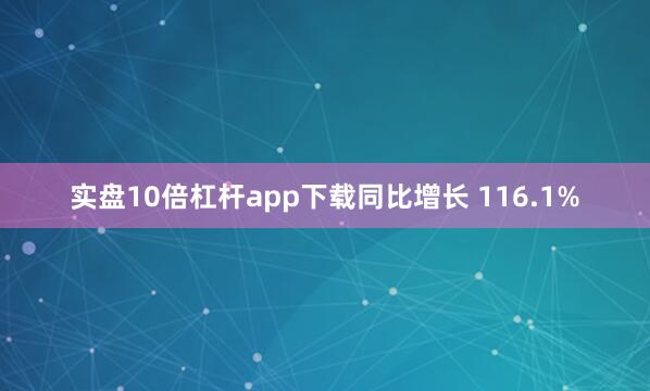 实盘10倍杠杆app下载同比增长 116.1%