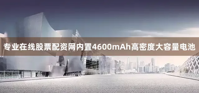专业在线股票配资网内置4600mAh高密度大容量电池