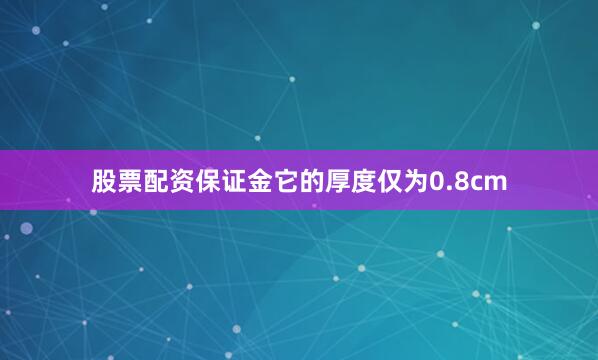 股票配资保证金它的厚度仅为0.8cm