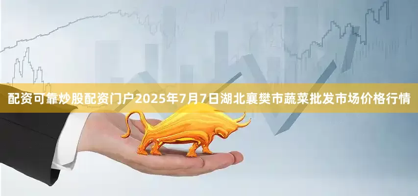 配资可靠炒股配资门户2025年7月7日湖北襄樊市蔬菜批发市场价格行情