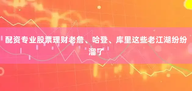配资专业股票理财老詹、哈登、库里这些老江湖纷纷溜了