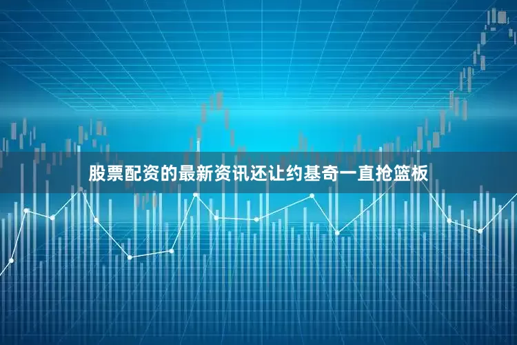 股票配资的最新资讯还让约基奇一直抢篮板