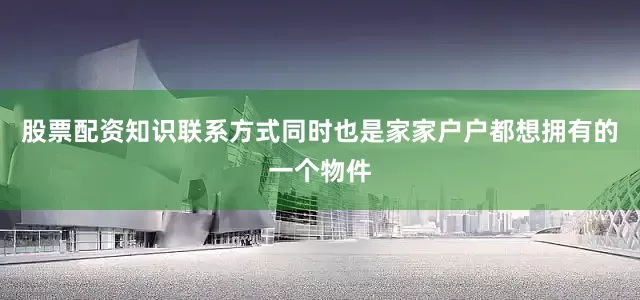 股票配资知识联系方式同时也是家家户户都想拥有的一个物件