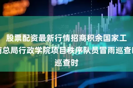股票配资最新行情招商积余国家工商总局行政学院项目秩序队员冒雨巡查时
