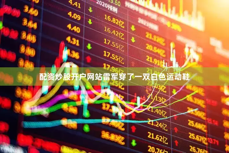 配资炒股开户网站雷军穿了一双白色运动鞋
