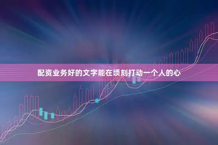 配资业务好的文字能在顷刻打动一个人的心