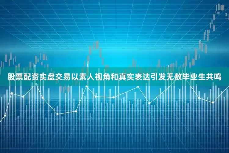 股票配资实盘交易以素人视角和真实表达引发无数毕业生共鸣