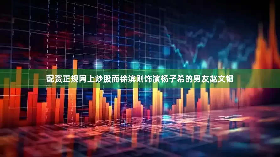 配资正规网上炒股而徐滨则饰演杨子希的男友赵文韬