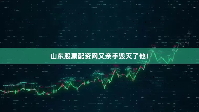 山东股票配资网又亲手毁灭了他！