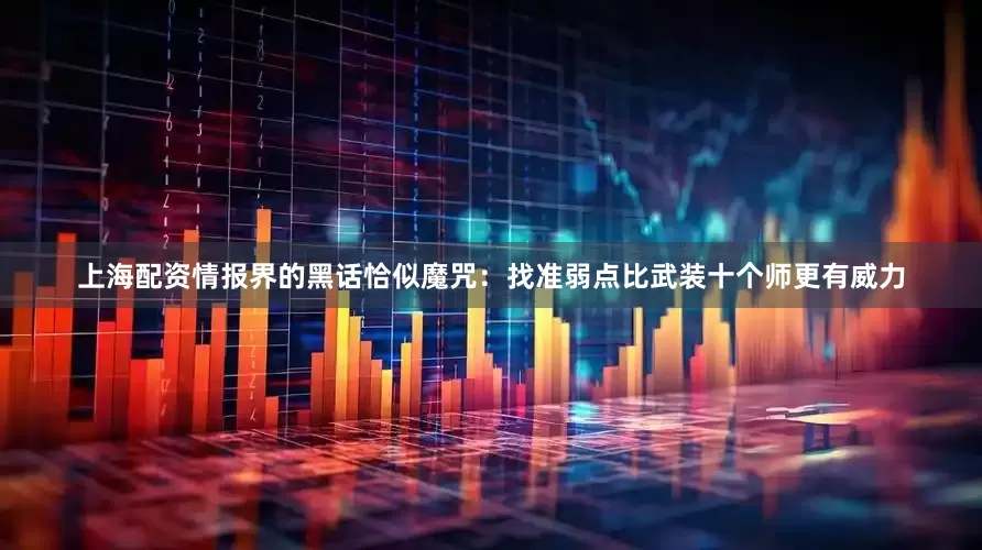 上海配资情报界的黑话恰似魔咒：找准弱点比武装十个师更有威力