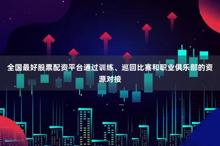 全国最好股票配资平台通过训练、巡回比赛和职业俱乐部的资源对接