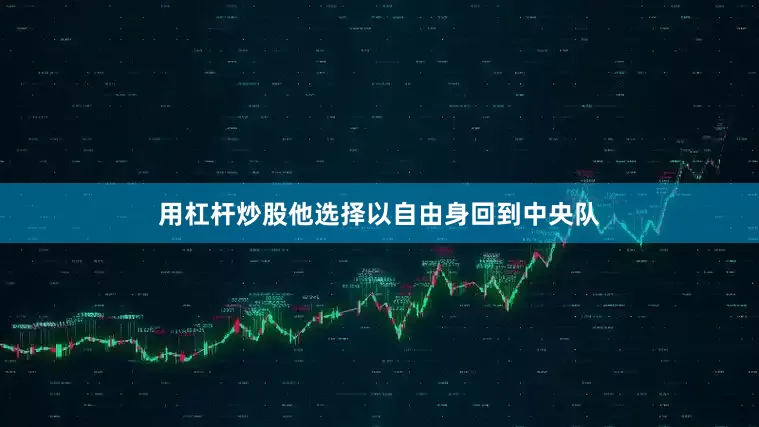 用杠杆炒股他选择以自由身回到中央队