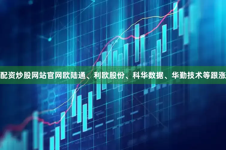 配资炒股网站官网欧陆通、利欧股份、科华数据、华勤技术等跟涨