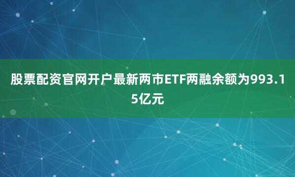 股票配资官网开户最新两市ETF两融余额为993.15亿元