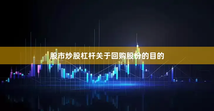 股市炒股杠杆　　关于回购股份的目的
