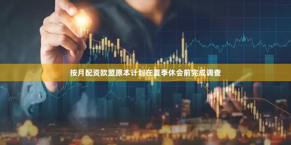 按月配资欧盟原本计划在夏季休会前完成调查