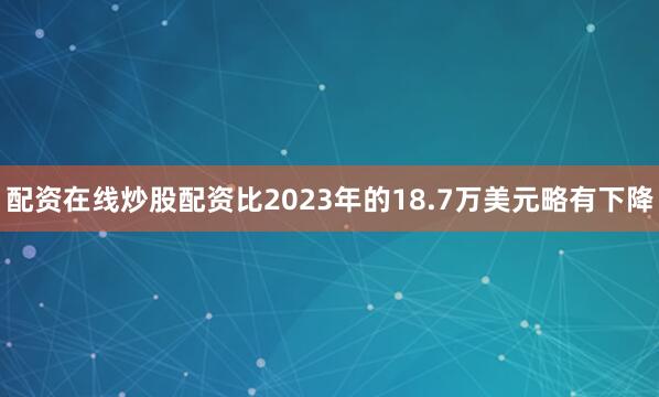 配资在线炒股配资比2023年的18.7万美元略有下降