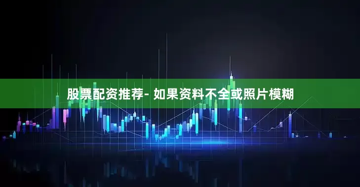 股票配资推荐- 如果资料不全或照片模糊